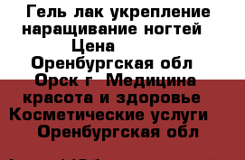 Гель лак укрепление,наращивание ногтей › Цена ­ 350 - Оренбургская обл., Орск г. Медицина, красота и здоровье » Косметические услуги   . Оренбургская обл.